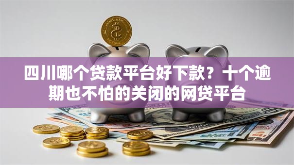 四川哪个贷款平台好下款?十个逾期也不怕的关闭的网贷平台 四川哪个贷款平台好下款?十个逾期也不怕的关闭的网贷平台