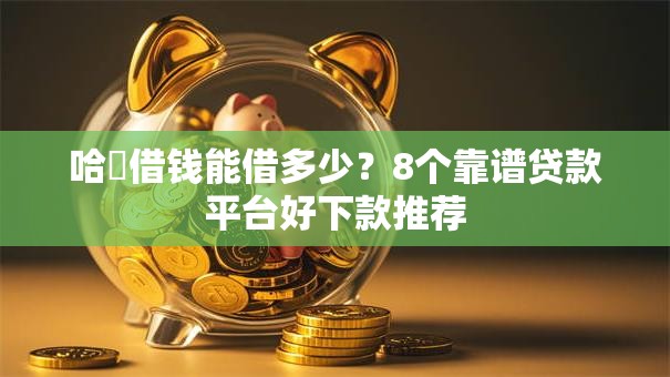 哈啰借钱能借多少？8个靠谱贷款平台好下款推荐
