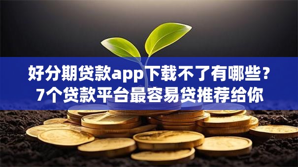 好分期贷款app下载不了有哪些？7个贷款平台最容易贷推荐给你