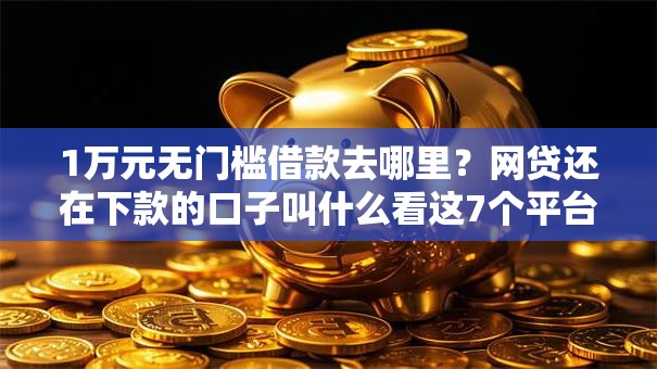 1万元无门槛借款去哪里？网贷还在下款的口子叫什么看这7个平台
