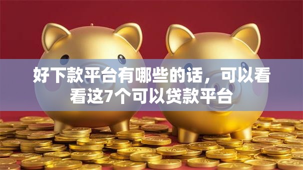 好下款平台有哪些的话，可以看看这7个可以贷款平台