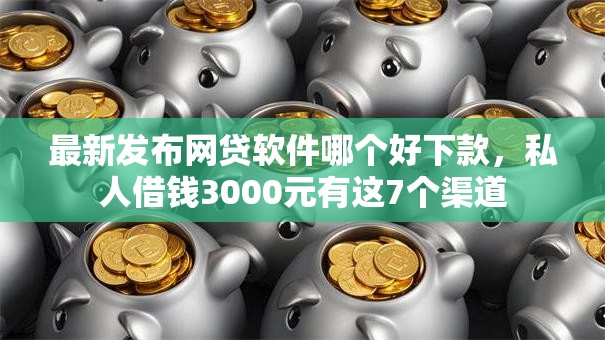 最新发布网贷软件哪个好下款，私人借钱3000元有这7个渠道