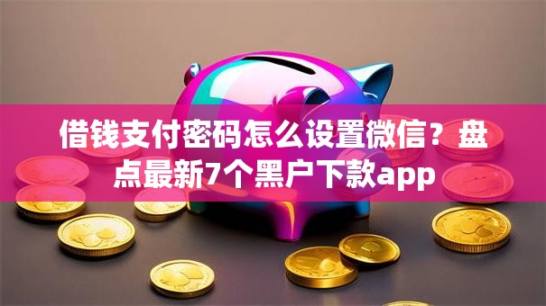 借钱支付密码怎么设置微信？盘点最新7个黑户下款app