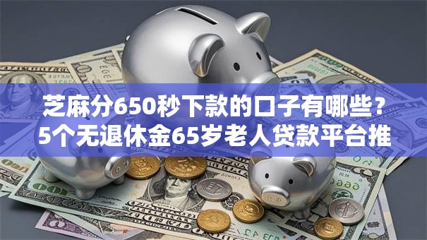 芝麻分650秒下款的口子有哪些？5个无退休金65岁老人贷款平台推荐给你