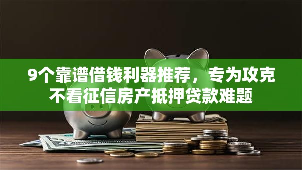 9个靠谱借钱利器推荐,专为攻克不看征信房产抵押贷款难题 9个靠谱借钱利器推荐,专为攻克不看征信房产抵押贷款难题