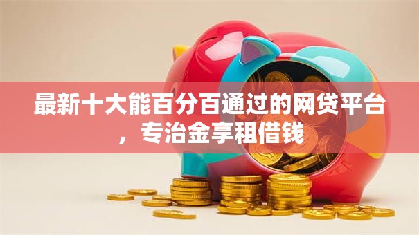 最新十大能百分百通过的网贷平台，专治金享租借钱
