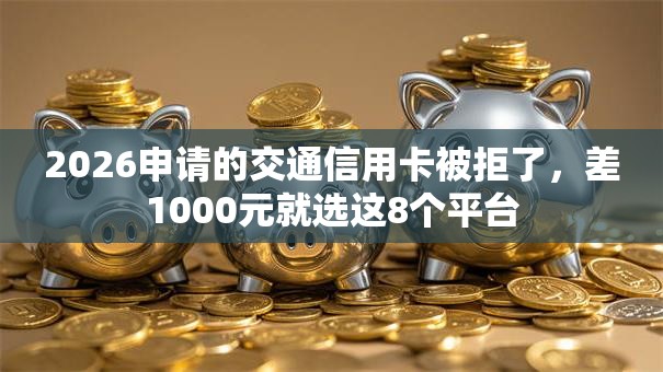 2026申请的交通信用卡被拒了，差1000元就选这8个平台