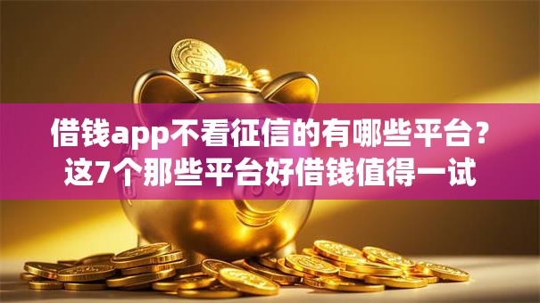 借钱app不看征信的有哪些平台?这7个那些平台好借钱值得一试 借钱app不看征信的有哪些平台?这7个那些平台好借钱值得一试