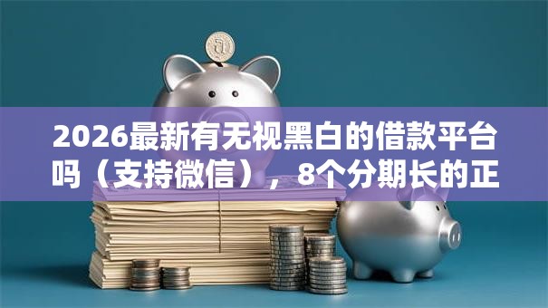 2026最新有无视黑白的借款平台吗(支持微信),8个分期长的正规网贷平台无私分享 2026最新有无视黑白的借款平台吗(支持微信),8个分期长的正规网贷平台无私分享