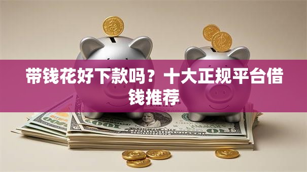 带钱花好下款吗?十大正规平台借钱推荐 带钱花好下款吗?十大正规平台借钱推荐