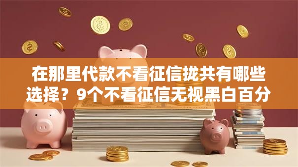 在那里代款不看征信拢共有哪些选择？9个不看征信无视黑白百分百下款网贷口子详解