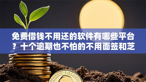 免费借钱不用还的软件有哪些平台？十个逾期也不怕的不用面签和芝麻分的贷款软件