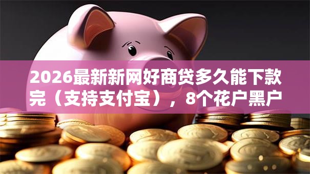 2026最新新网好商贷多久能下款完（支持支付宝），8个花户黑户借钱的平台100%能借到无私分享