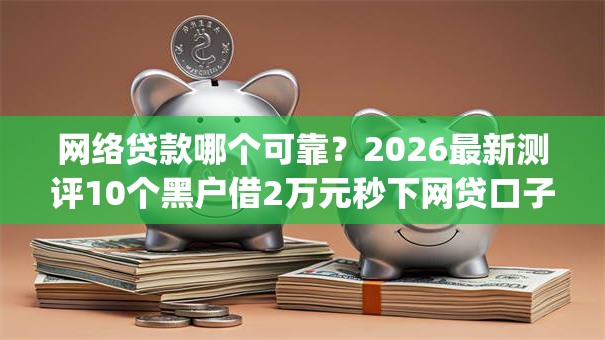 网络贷款哪个可靠?2026最新测评10个黑户借2万元秒下网贷口子app 网络贷款哪个可靠?2026最新测评10个黑户借2万元秒下网贷口子app