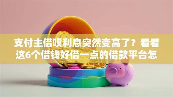 支付主借呗利息突然变高了？看看这6个借钱好借一点的借款平台怎么样