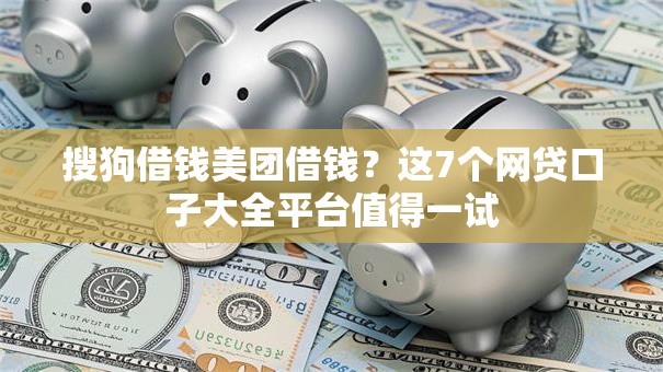 搜狗借钱美团借钱?这7个网贷口子大全平台值得一试 搜狗借钱美团借钱?这7个网贷口子大全平台值得一试