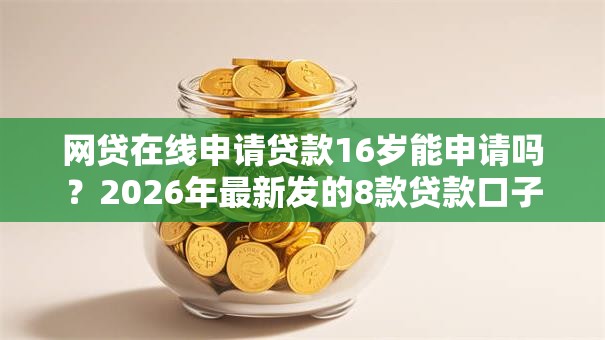 网贷在线申请贷款16岁能申请吗?2026年最新发的8款贷款口子 网贷在线申请贷款16岁能申请吗?2026年最新发的8款贷款口子