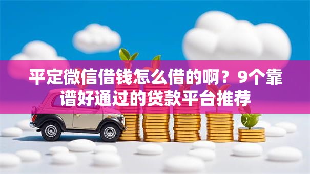 平定微信借钱怎么借的啊?9个靠谱好通过的贷款平台推荐 平定微信借钱怎么借的啊?9个靠谱好通过的贷款平台推荐