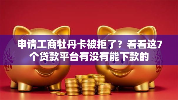 申请工商牡丹卡被拒了?看看这7个贷款平台有没有能下款的 申请工商牡丹卡被拒了?看看这7个贷款平台有没有能下款的