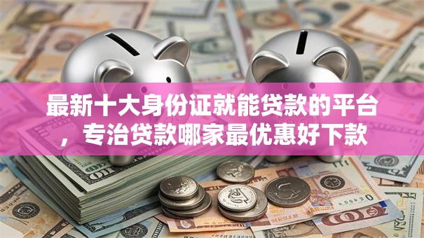 最新十大身份证就能贷款的平台，专治贷款哪家最优惠好下款