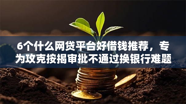 6个什么网贷平台好借钱推荐，专为攻克按揭审批不通过换银行难题