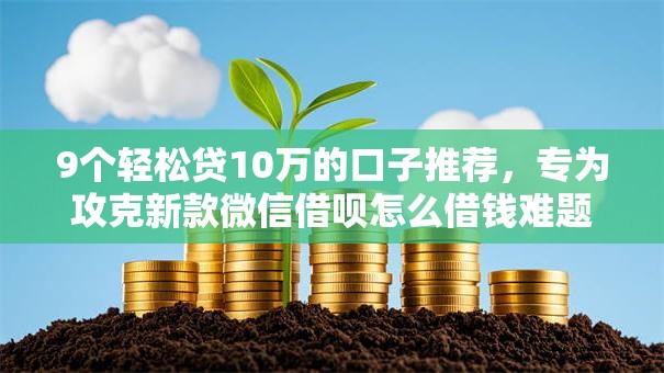 9个轻松贷10万的口子推荐，专为攻克新款微信借呗怎么借钱难题