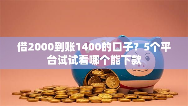 借2000到账1400的口子？5个平台试试看哪个能下款