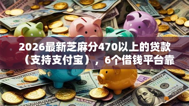 2026最新芝麻分470以上的贷款（支持支付宝），6个借钱平台靠谱无私分享