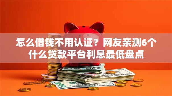 怎么借钱不用认证?网友亲测6个什么贷款平台利息最低盘点 怎么借钱不用认证?网友亲测6个什么贷款平台利息最低盘点