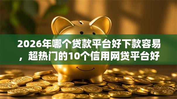 2026年哪个贷款平台好下款容易，超热门的10个信用网贷平台好推荐