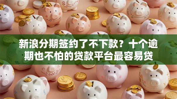 新浪分期签约了不下款？十个逾期也不怕的贷款平台最容易贷