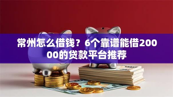 常州怎么借钱？6个靠谱能借20000的贷款平台推荐