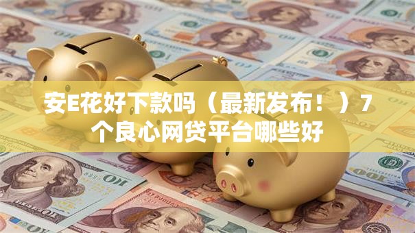 安E花好下款吗(最新发布!)7个良心网贷平台哪些好 安E花好下款吗(最新发布!)7个良心网贷平台哪些好