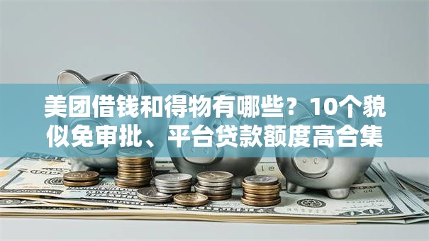 美团借钱和得物有哪些？10个貌似免审批、平台贷款额度高合集