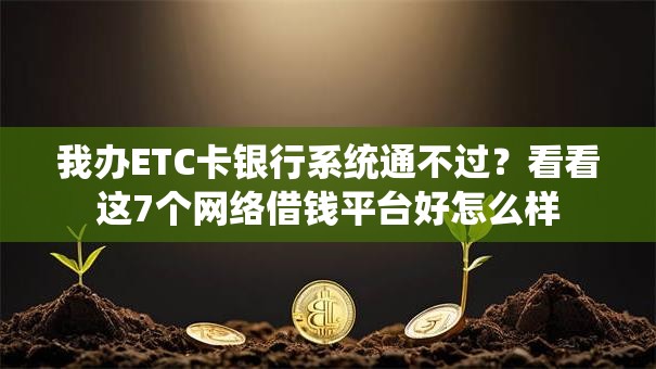 我办ETC卡银行系统通不过？看看这7个网络借钱平台好怎么样