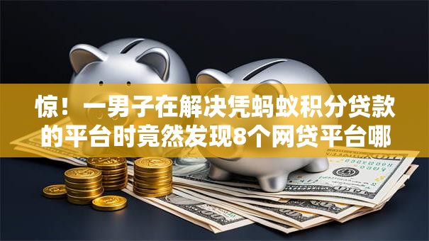 惊！一男子在解决凭蚂蚁积分贷款的平台时竟然发现8个网贷平台哪些好，事后分享了出来