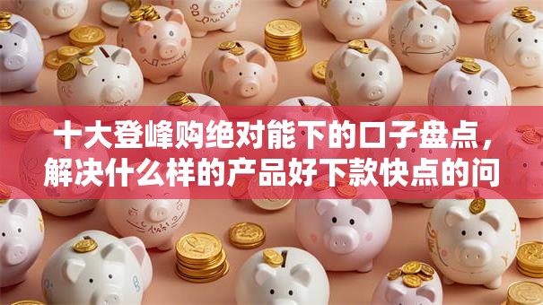 十大登峰购绝对能下的口子盘点，解决什么样的产品好下款快点的问题