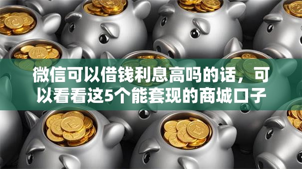 微信可以借钱利息高吗的话，可以看看这5个能套现的商城口子