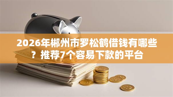 2026年郴州市罗松鹤借钱有哪些？推荐7个容易下款的平台
