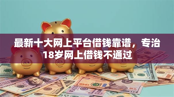 最新十大网上平台借钱靠谱,专治18岁网上借钱不通过 最新十大网上平台借钱靠谱,专治18岁网上借钱不通过