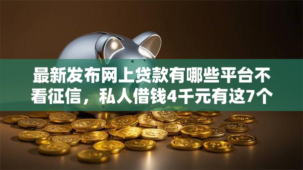 最新发布网上贷款有哪些平台不看征信，私人借钱4千元有这7个渠道
