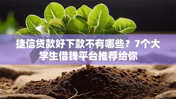 捷信贷款好下款不有哪些？7个大学生借钱平台推荐给你