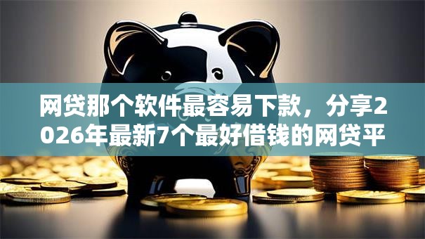 网贷那个软件最容易下款,分享2026年最新7个最好借钱的网贷平台不看数据 网贷那个软件最容易下款,分享2026年最新7个最好借钱的网贷平台不看数据