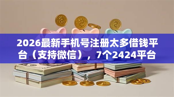 2026最新手机号注册太多借钱平台（支持微信），7个2424平台百分百可以借到钱无私分享