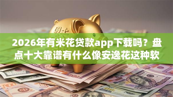 2026年有米花贷款app下载吗？盘点十大靠谱有什么像安逸花这种软件