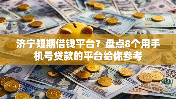 济宁短期借钱平台？盘点8个用手机号贷款的平台给你参考