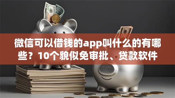 微信可以借钱的app叫什么的有哪些？10个貌似免审批、贷款软件只要申请就通过合集