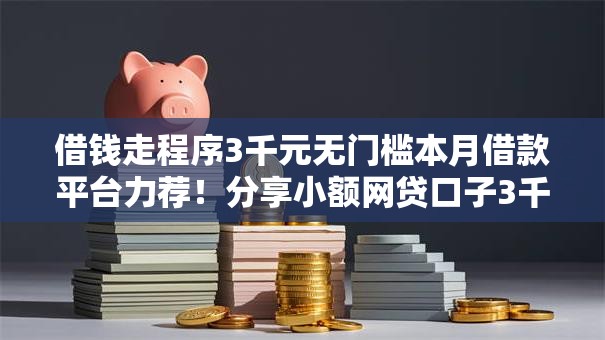 借钱走程序3千元无门槛本月借款平台力荐!分享小额网贷口子3千元无门槛借款 借钱走程序3千元无门槛本月借款平台力荐!分享小额网贷口子3千元无门槛借款