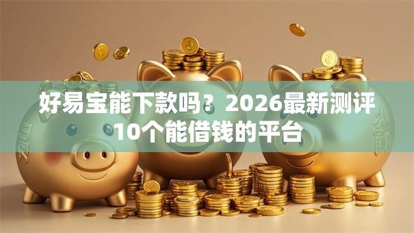 好易宝能下款吗？2026最新测评10个能借钱的平台