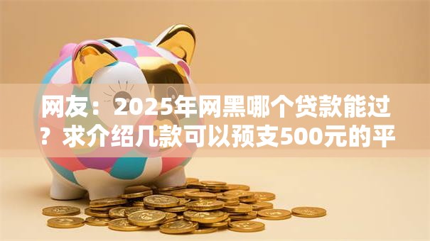 网友：2025年网黑哪个贷款能过？求介绍几款可以预支500元的平台